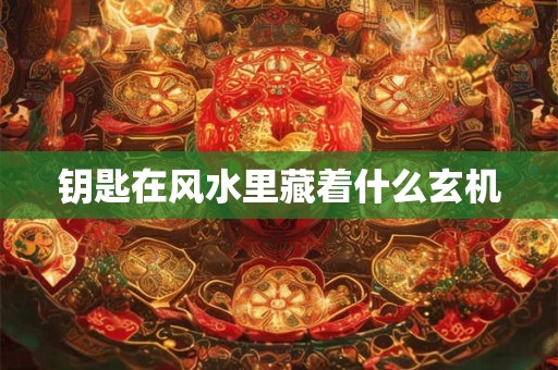 钥匙在风水里藏着什么玄机