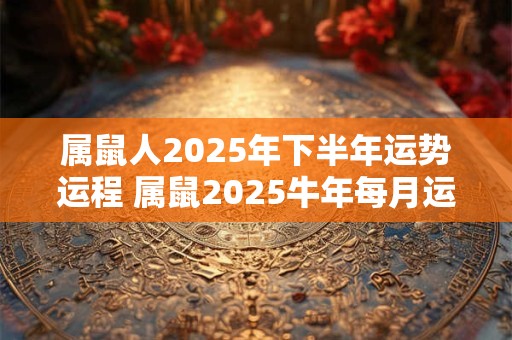 属鼠人2025年下半年运势运程 属鼠2025牛年每月运程详解