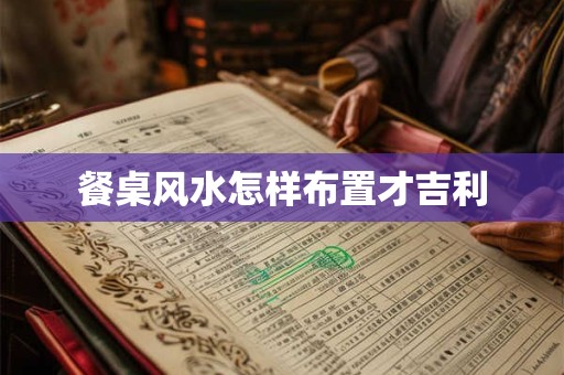 餐桌风水怎样布置才吉利 餐桌风水怎样布置才吉利