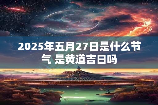 2025年五月27日是什么节气 是黄道吉日吗