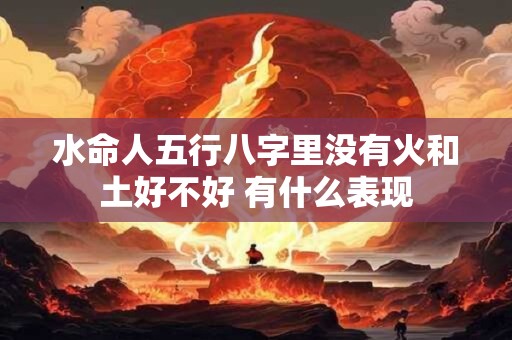 水命人五行八字里没有火和土好不好 有什么表现