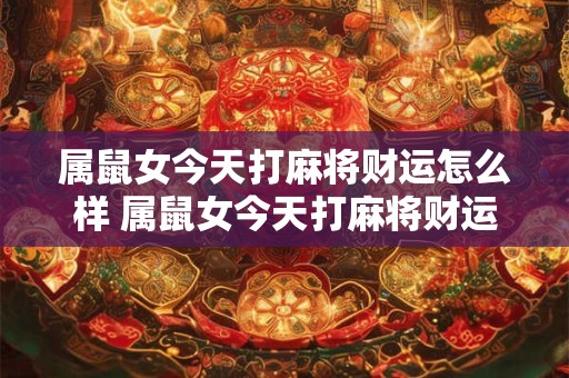 属鼠女今天打麻将财运怎么样 属鼠女今天打麻将财运亨通吗