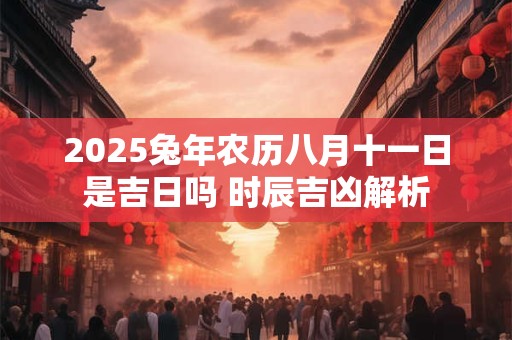 2025兔年农历八月十一日是吉日吗 时辰吉凶解析