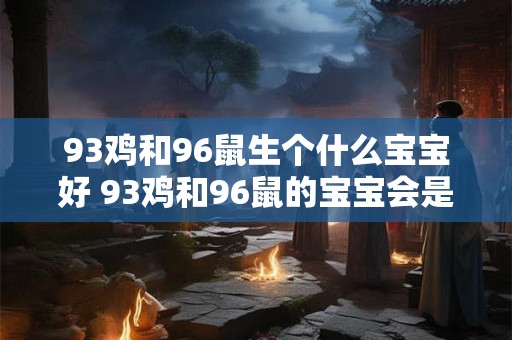 93鸡和96鼠生个什么宝宝好 93鸡和96鼠的宝宝会是什么