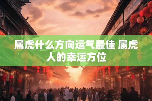属虎什么方向运气最佳 属虎人的幸运方位