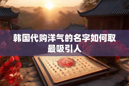 韩国代购洋气的名字如何取最吸引人