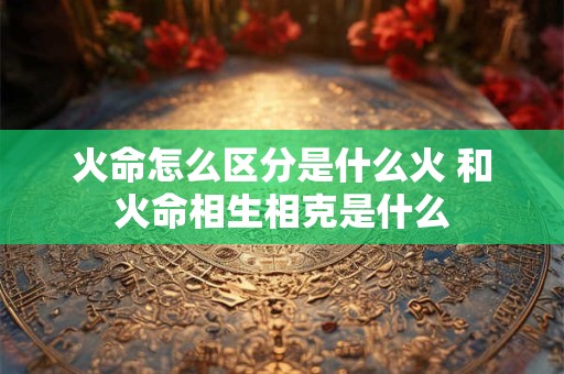 火命怎么区分是什么火 和火命相生相克是什么