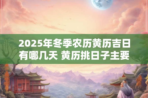 2025年冬季农历黄历吉日有哪几天 黄历挑日子主要看什么