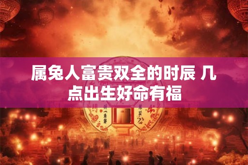 属兔人富贵双全的时辰 几点出生好命有福