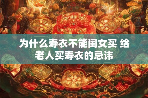 为什么寿衣不能闺女买 给老人买寿衣的忌讳