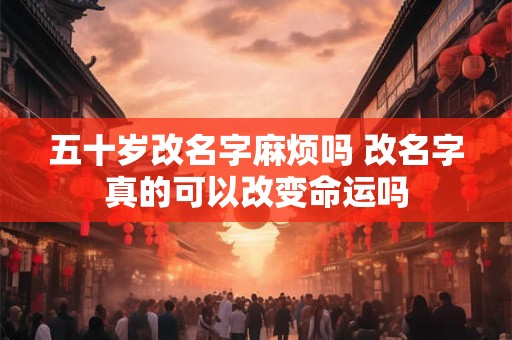 五十岁改名字麻烦吗 改名字真的可以改变命运吗