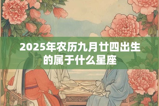 2025年农历九月廿四出生的属于什么星座 2025年农历九月廿四出生的属于什么星座