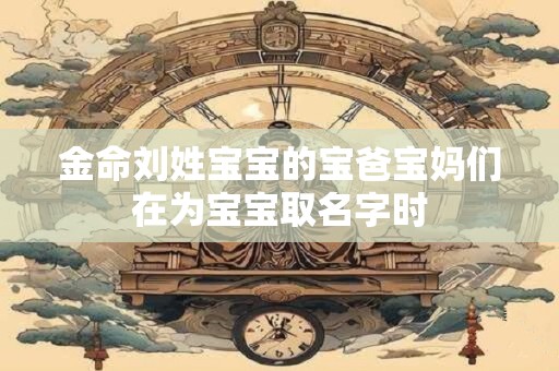 金命刘姓宝宝的宝爸宝妈们在为宝宝取名字时
