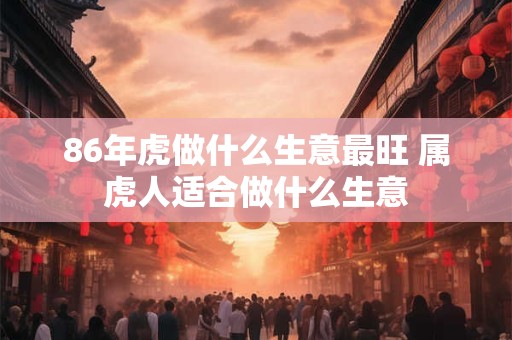 86年虎做什么生意最旺 属虎人适合做什么生意