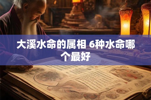 大溪水命的属相 6种水命哪个最好