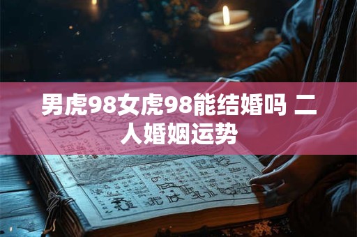 男虎98女虎98能结婚吗 二人婚姻运势