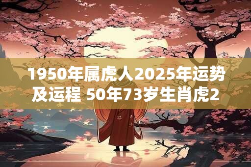1950年属虎人2025年运势及运程 50年73岁生肖虎2025年每月运势