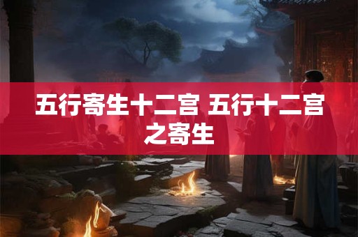 五行寄生十二宫 五行十二宫之寄生