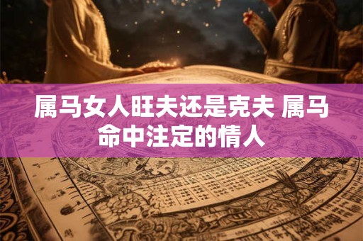 属马女人旺夫还是克夫 属马命中注定的情人