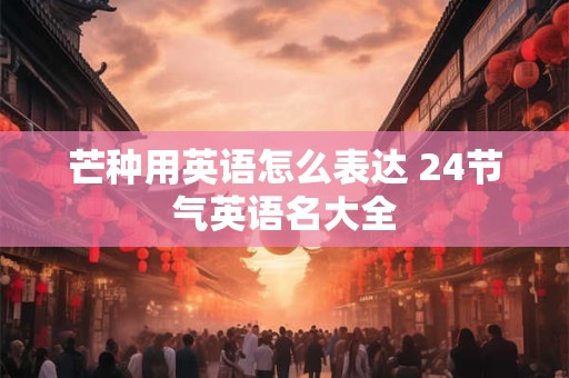 芒种用英语怎么表达 24节气英语名大全
