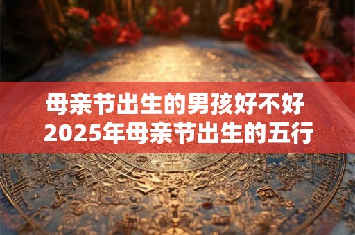 母亲节出生的男孩好不好 2025年母亲节出生的五行