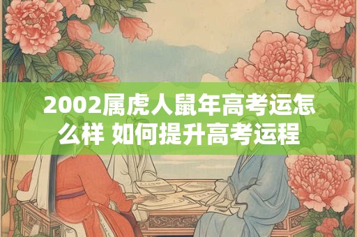 2002属虎人鼠年高考运怎么样 如何提升高考运程