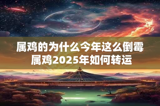 属鸡的为什么今年这么倒霉 属鸡2025年如何转运
