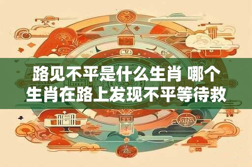 路见不平是什么生肖 哪个生肖在路上发现不平等待救援