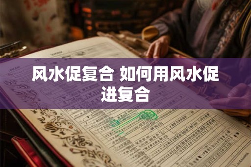 风水促复合 如何用风水促进复合