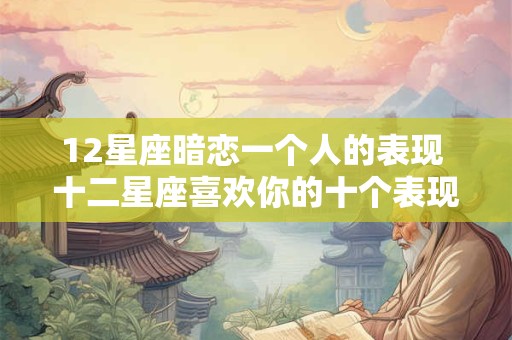 12星座暗恋一个人的表现 十二星座喜欢你的十个表现
