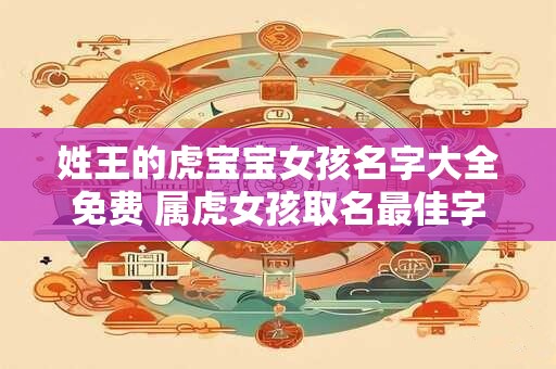 姓王的虎宝宝女孩名字大全免费 属虎女孩取名最佳字