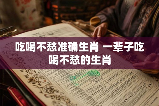 吃喝不愁准确生肖 一辈子吃喝不愁的生肖