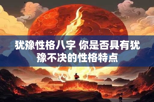 犹豫性格八字 你是否具有犹豫不决的性格特点
