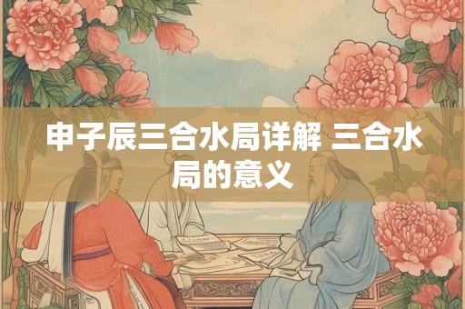 申子辰三合水局详解 三合水局的意义