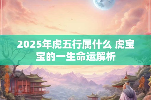 2025年虎五行属什么 虎宝宝的一生命运解析