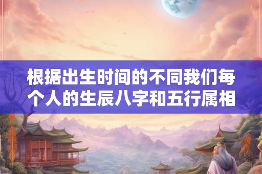 根据出生时间的不同我们每个人的生辰八字和五行属相都是不一