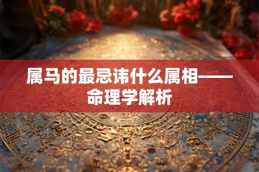 属马的最忌讳什么属相——命理学解析