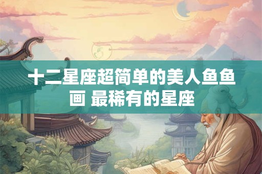 十二星座超简单的美人鱼鱼画 最稀有的星座