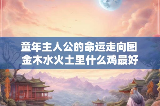 详细阅读:童年主人公的命运走向图 金木水火土里什么鸡最好 童年主人公的命运走向图 金木水火土里什么鸡最好