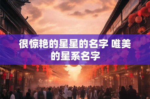 很惊艳的星星的名字 唯美的星系名字