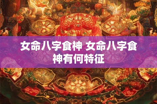 女命八字食神 女命八字食神有何特征