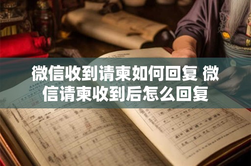 微信收到请柬如何回复 微信请柬收到后怎么回复