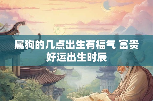 属狗的几点出生有福气 富贵好运出生时辰