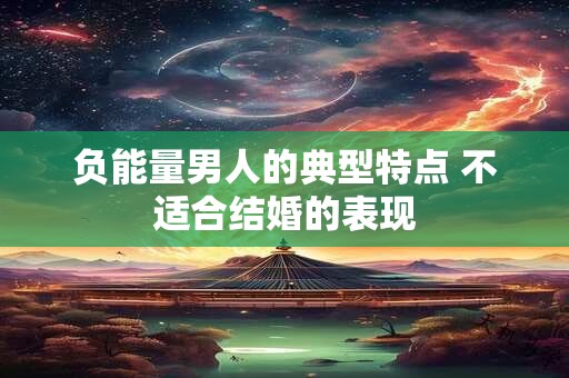 负能量男人的典型特点 不适合结婚的表现