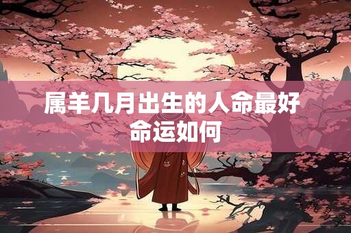 属羊几月出生的人命最好 命运如何