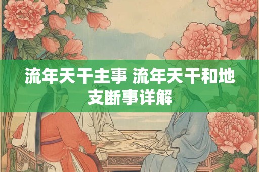 流年天干主事 流年天干和地支断事详解 流年天干主事 流年天干和地支断事详解