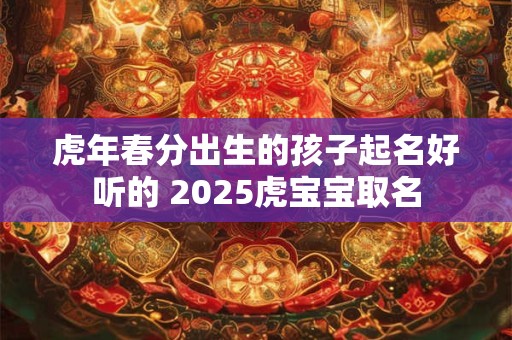 虎年春分出生的孩子起名好听的 2025虎宝宝取名