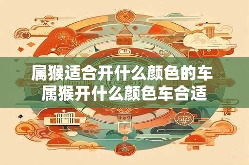 属猴适合开什么颜色的车 属猴开什么颜色车合适