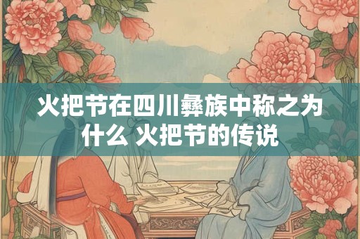 火把节在四川彝族中称之为什么 火把节的传说