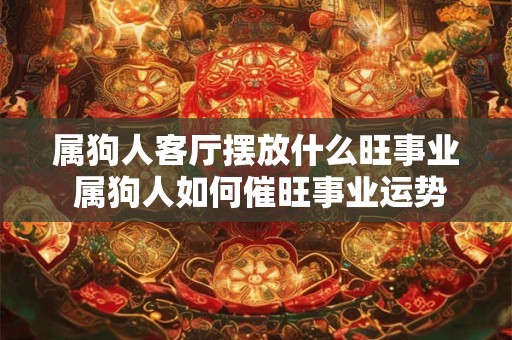 属狗人客厅摆放什么旺事业 属狗人如何催旺事业运势